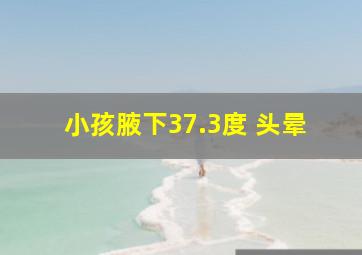 小孩腋下37.3度 头晕